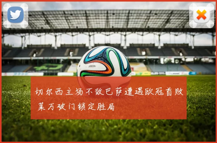 切尔西主场不敌巴萨遭遇欧冠首败 莱万破门锁定胜局