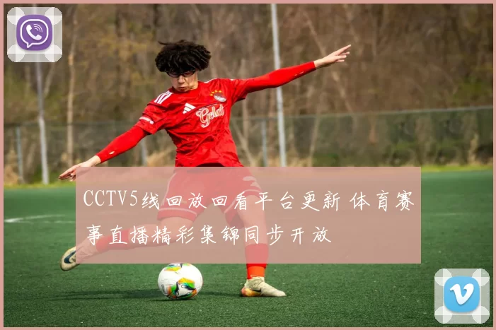 CCTV5线回放回看平台更新 体育赛事直播精彩集锦同步开放