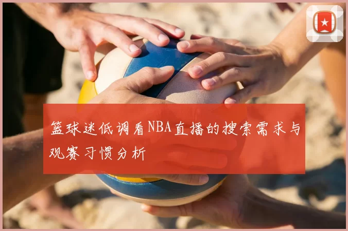 篮球迷低调看NBA直播的搜索需求与观赛习惯分析