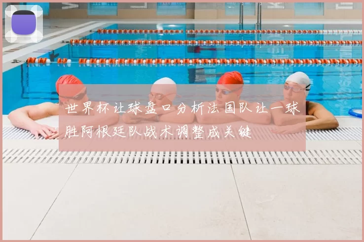 世界杯让球盘口分析法国队让一球胜阿根廷队战术调整成关键
