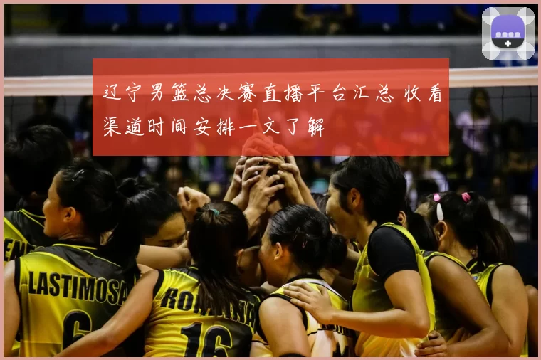 辽宁男篮总决赛直播平台汇总 收看渠道时间安排一文了解
