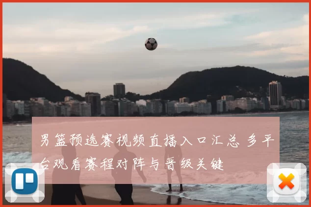 男篮预选赛视频直播入口汇总 多平台观看赛程对阵与晋级关键