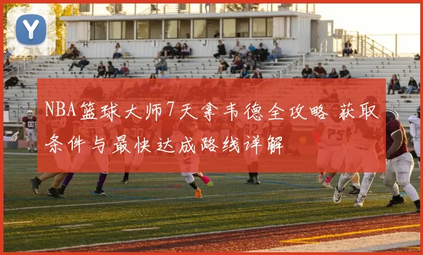 NBA篮球大师7天拿韦德全攻略 获取条件与最快达成路线详解