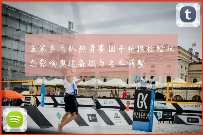 国家乒乓队热身赛国手轮换检验状态影响奥运备战与名单调整