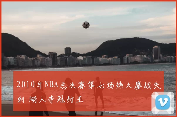 2010年NBA总决赛第七场热火鏖战失利 湖人夺冠封王