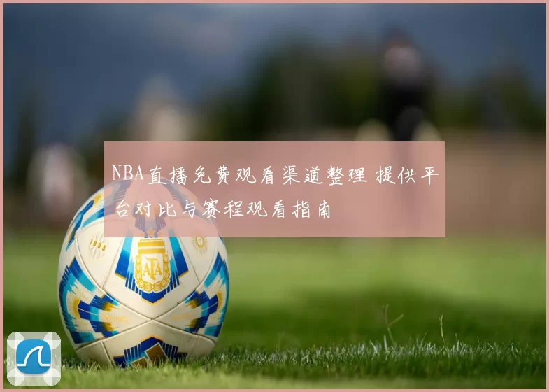 NBA直播免费观看渠道整理 提供平台对比与赛程观看指南