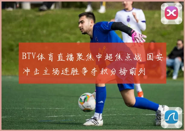 BTV体育直播聚焦中超焦点战 国安冲击主场连胜争夺积分榜前列