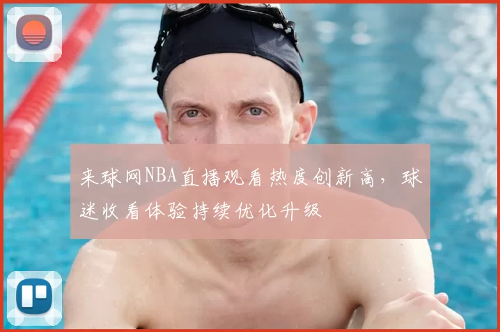来球网NBA直播观看热度创新高,球迷收看体验持续优化升级