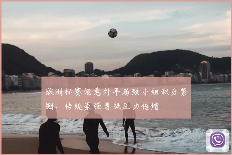 欧洲杯赛场意外平局致小组积分紧绷，传统豪强晋级压力倍增