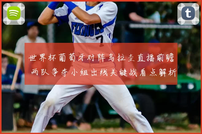 世界杯葡萄牙对阵乌拉圭直播前瞻 两队争夺小组出线关键战看点解析