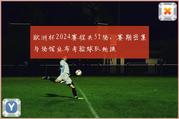 欧洲杯2024赛程共51场，赛期密集与场馆分布考验球队轮换