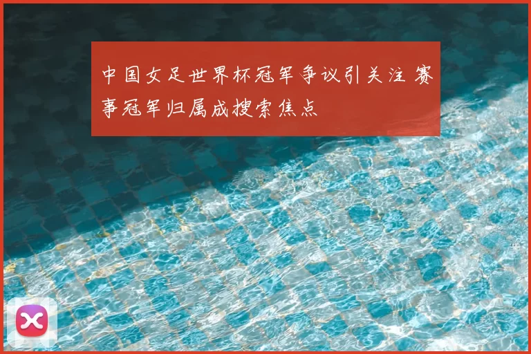 中国女足世界杯冠军争议引关注 赛事冠军归属成搜索焦点