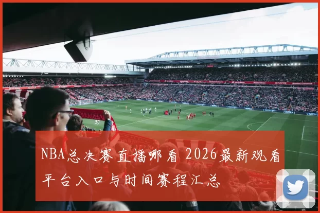 NBA总决赛直播哪看 2026最新观看平台入口与时间赛程汇总