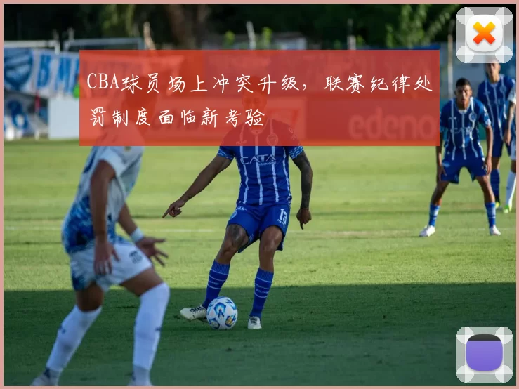 CBA球员场上冲突升级,联赛纪律处罚制度面临新考验