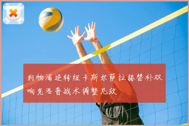 利物浦逆转纽卡斯尔萨拉赫替补双响克洛普战术调整见效