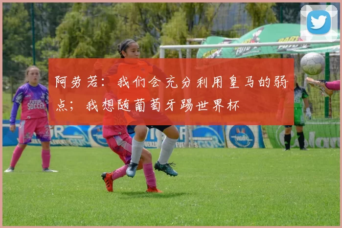 阿劳若:我们会充分利用皇马的弱点;我想随葡萄牙踢世界杯