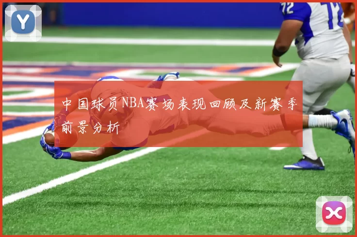 中国球员NBA赛场表现回顾及新赛季前景分析