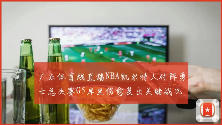 广东体育线直播NBA凯尔特人对阵勇士总决赛G5库里伤愈复出关键战况