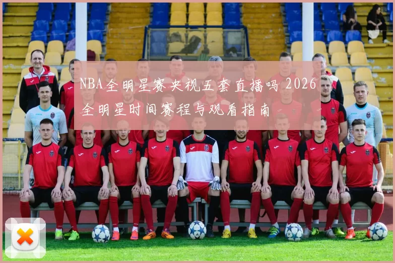 NBA全明星赛央视五套直播吗 2026全明星时间赛程与观看指南