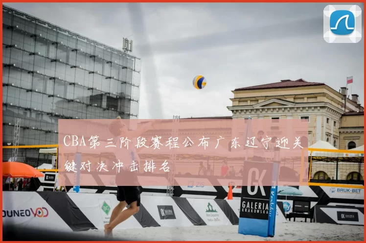 CBA第三阶段赛程公布广东辽宁迎关键对决冲击排名