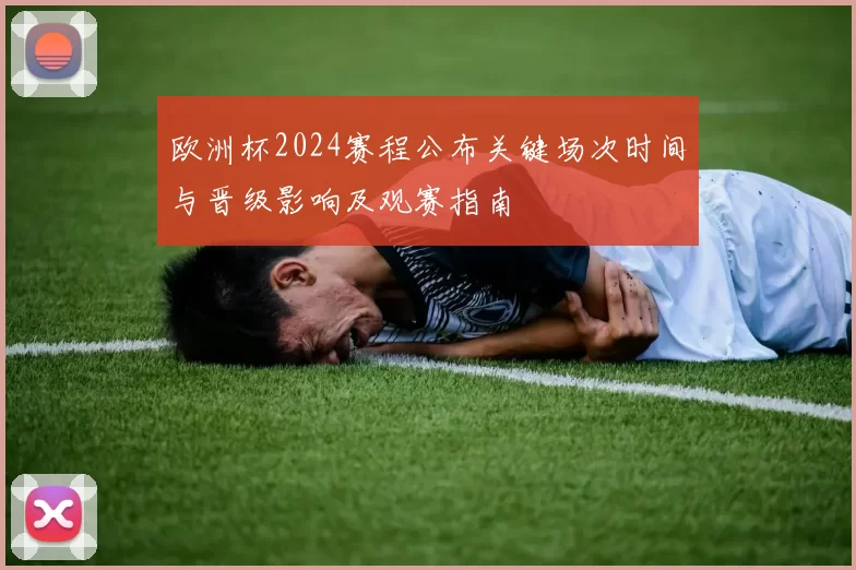 欧洲杯2024赛程公布关键场次时间与晋级影响及观赛指南
