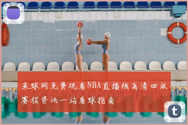 来球网免费观看NBA直播线高清回放赛程资讯一站看球指南