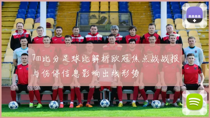 7m比分足球比解析欧冠焦点战战报与伤停信息影响出线形势