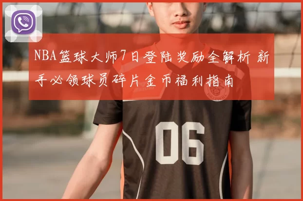 NBA篮球大师7日登陆奖励全解析 新手必领球员碎片金币福利指南