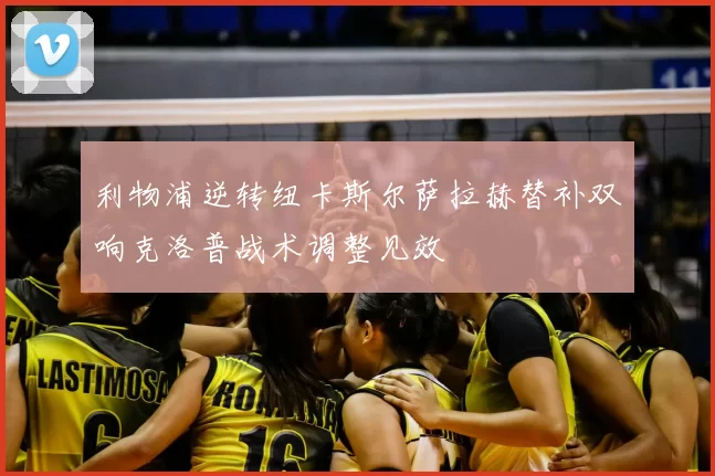 利物浦逆转纽卡斯尔萨拉赫替补双响克洛普战术调整见效