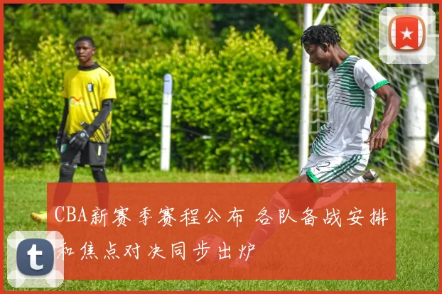 CBA新赛季赛程公布 各队备战安排和焦点对决同步出炉