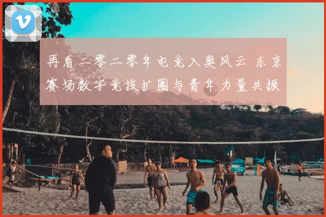 再看二零二零年电竞入奥风云 东京赛场数字竞技扩圈与青年力量共振