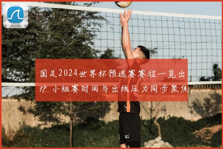 国足2024世界杯预选赛赛程一览出炉 小组赛时间与出线压力同步聚焦