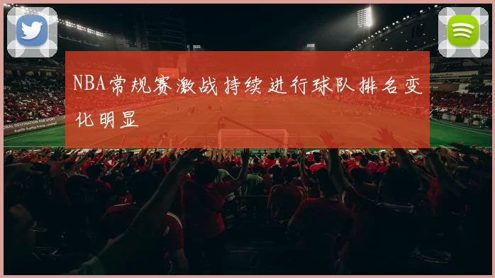 NBA常规赛激战持续进行球队排名变化明显