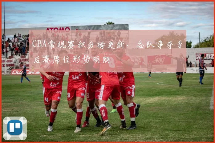 CBA常规赛积分榜更新，各队争夺季后赛席位形势明朗