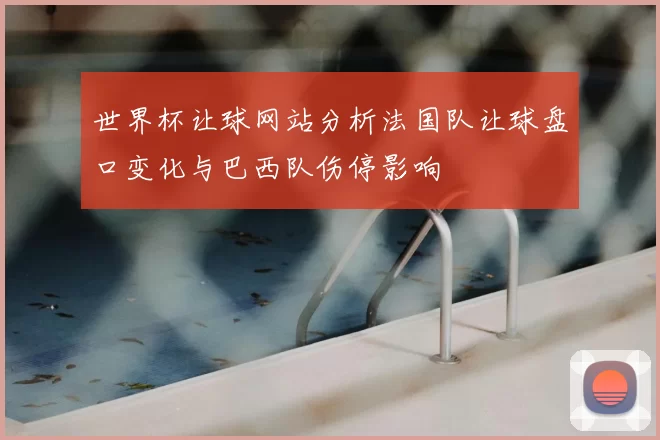 世界杯让球网站分析法国队让球盘口变化与巴西队伤停影响