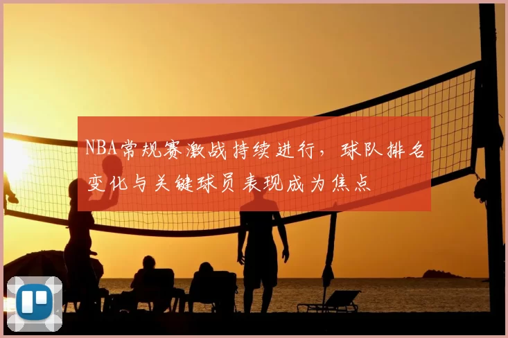 NBA常规赛激战持续进行，球队排名变化与关键球员表现成为焦点