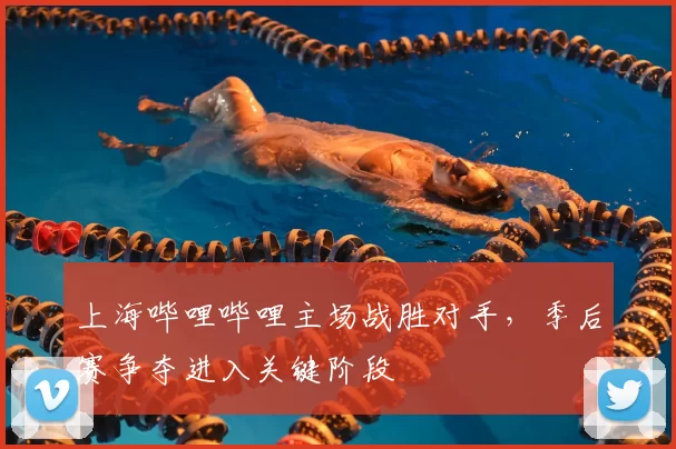 上海哔哩哔哩主场战胜对手，季后赛争夺进入关键阶段