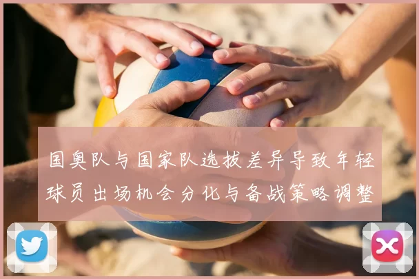国奥队与国家队选拔差异导致年轻球员出场机会分化与备战策略调整