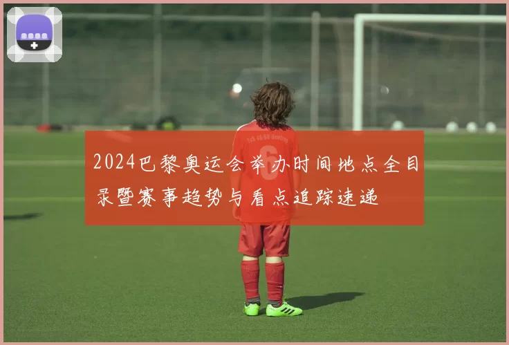 2024巴黎奥运会举办时间地点全目录暨赛事趋势与看点追踪速递