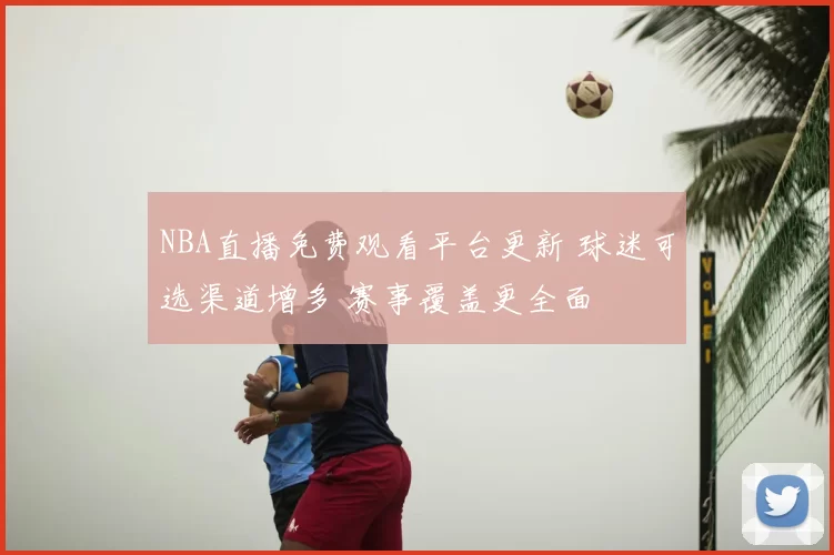 NBA直播免费观看平台更新 球迷可选渠道增多 赛事覆盖更全面