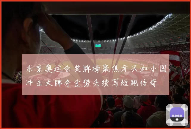 东京奥运会奖牌榜聚焦牙买加小国冲击大牌夺金势头续写短跑传奇