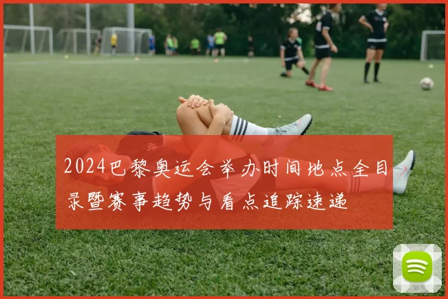 2024巴黎奥运会举办时间地点全目录暨赛事趋势与看点追踪速递