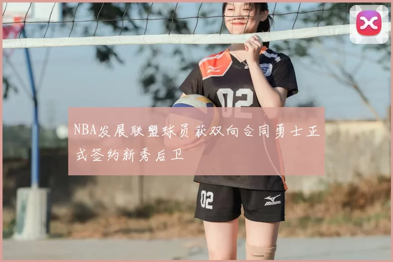 NBA发展联盟球员获双向合同勇士正式签约新秀后卫
