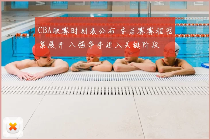 CBA联赛时刻表公布 季后赛赛程密集展开 八强争夺进入关键阶段