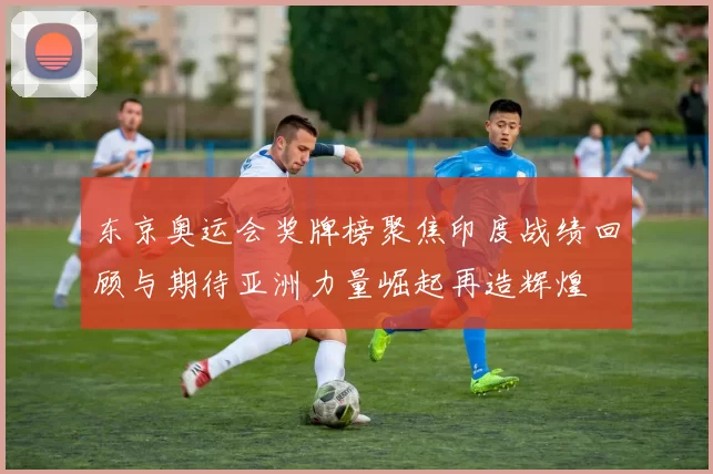 东京奥运会奖牌榜聚焦印度战绩回顾与期待亚洲力量崛起再造辉煌