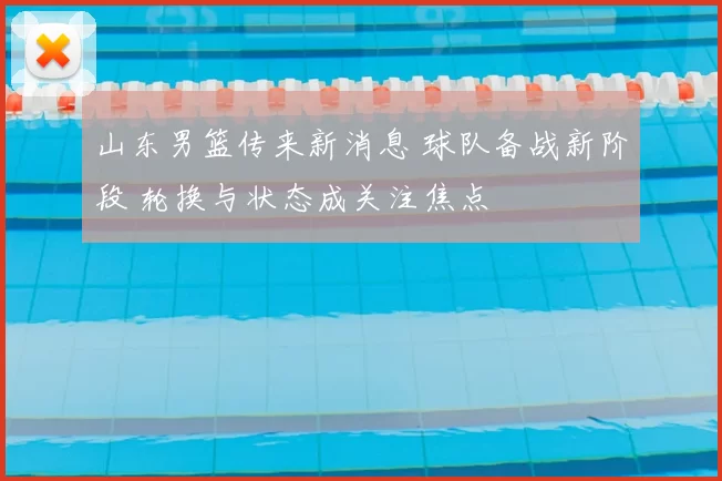 山东男篮传来新消息 球队备战新阶段 轮换与状态成关注焦点