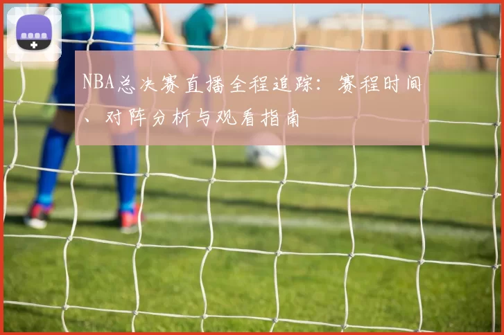 NBA总决赛直播全程追踪：赛程时间、对阵分析与观看指南