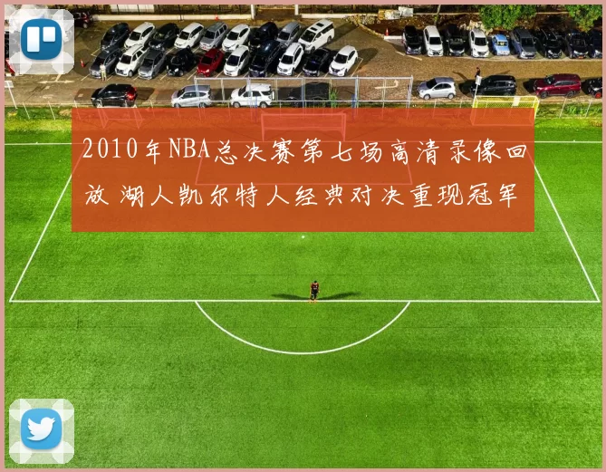 2010年NBA总决赛第七场高清录像回放 湖人凯尔特人经典对决重现冠军归属悬念