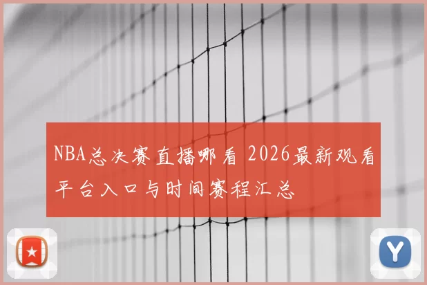 NBA总决赛直播哪看 2026最新观看平台入口与时间赛程汇总