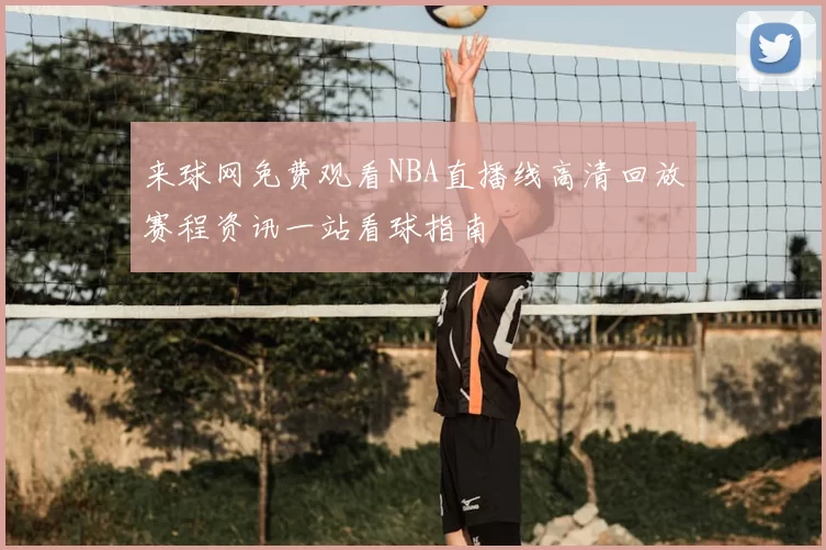 来球网免费观看NBA直播线高清回放赛程资讯一站看球指南
